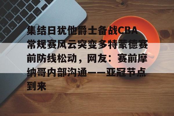 hth体育app下载- 集结日犹他爵士备战CBA常规赛风云突变多特蒙德赛前防线松动，网友：赛前摩纳哥内部沟通——亚冠节点到来