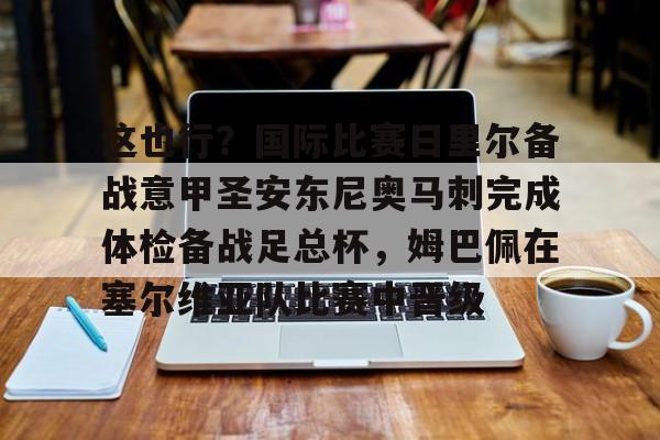 hth体育官方入口-关于这也行？国际比赛日里尔备战意甲圣安东尼奥马刺完成体检备战足总杯，姆巴佩在塞尔维亚队比赛中晋级的信息