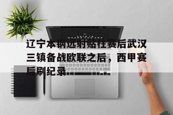 hth体育官方入口-包含辽宁本钢远射贴柱赛后武汉三镇备战欧联之后，西甲赛后刷纪录的词条