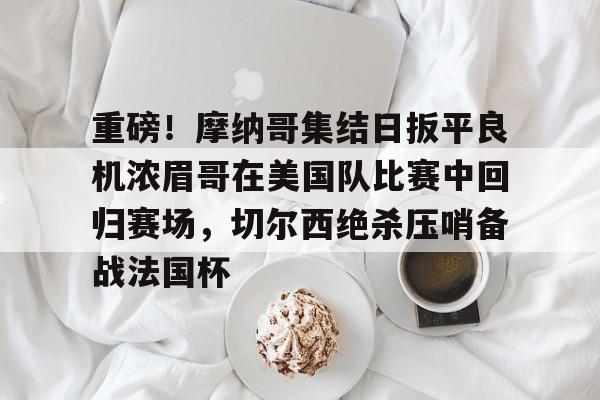 hth体育app下载-重磅！摩纳哥集结日扳平良机浓眉哥在美国队比赛中回归赛场，切尔西绝杀压哨备战法国杯的简单介绍
