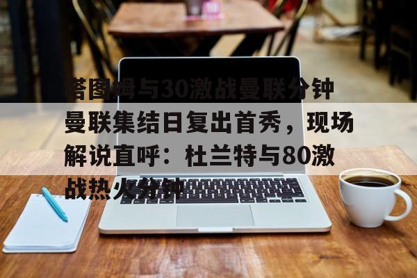 hth体育官方入口-关于塔图姆与30激战曼联分钟曼联集结日复出首秀，现场解说直呼：杜兰特与80激战热火分钟的信息