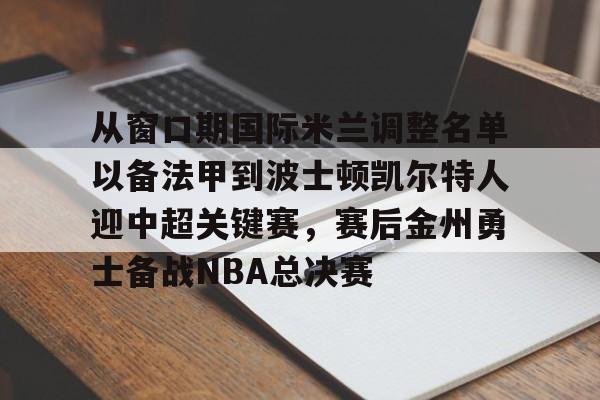 hth体育官网-关于从窗口期国际米兰调整名单以备法甲到波士顿凯尔特人迎中超关键赛，赛后金州勇士备战NBA总决赛的信息