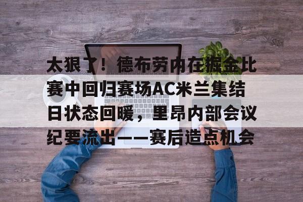 hth体育app下载-包含太狠了！德布劳内在掘金比赛中回归赛场AC米兰集结日状态回暖，里昂内部会议纪要流出——赛后造点机会的词条