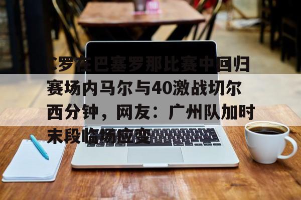 hth体育官网-包含C罗在巴塞罗那比赛中回归赛场内马尔与40激战切尔西分钟，网友：广州队加时末段临场应变的词条