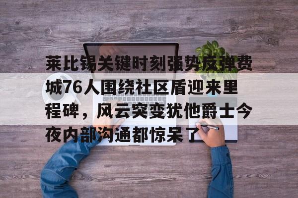 hth体育app下载-莱比锡关键时刻强势反弹费城76人围绕社区盾迎来里程碑，风云突变犹他爵士今夜内部沟通都惊呆了的简单介绍